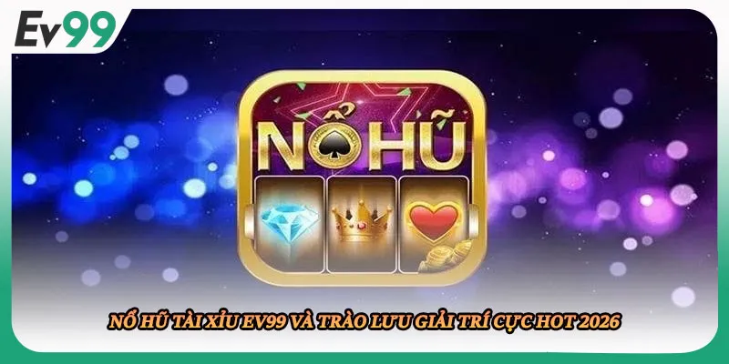 Nổ Hũ Tài Xỉu EV99 Và Trào Lưu Giải Trí Cực Hot 2026